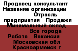 Продавец-консультант › Название организации ­ Ulmart › Отрасль предприятия ­ Продажи › Минимальный оклад ­ 15 000 - Все города Работа » Вакансии   . Московская обл.,Красноармейск г.